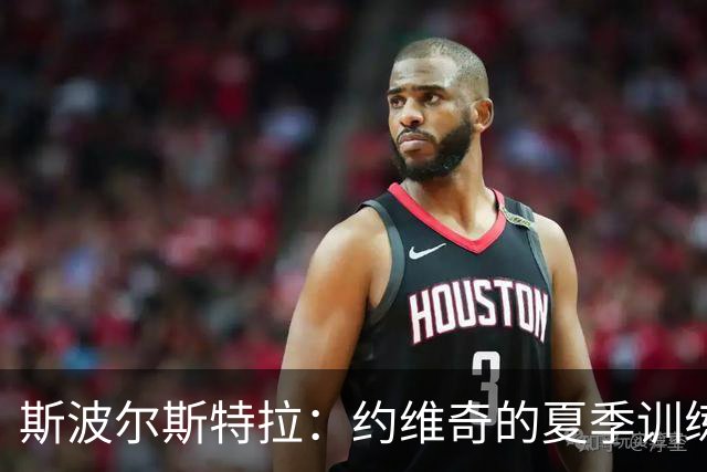 斯波尔斯特拉：约维奇的夏季训练让人振奋，他的多面性将成为球队利器