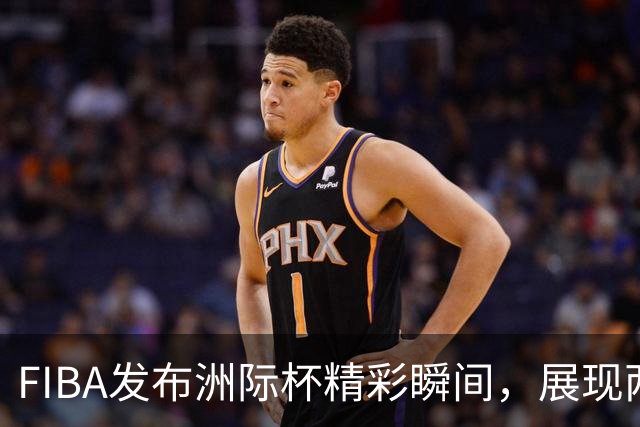 FIBA发布洲际杯精彩瞬间，展现两队巅峰对决魅力